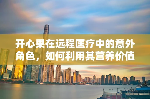 开心果在远程医疗中的意外角色，如何利用其营养价值提升患者心理健康？