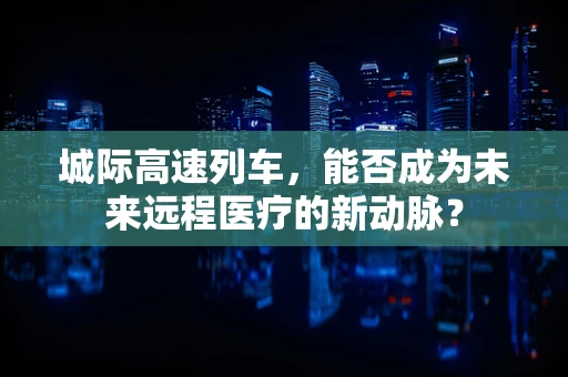 城际高速列车，能否成为未来远程医疗的新动脉？