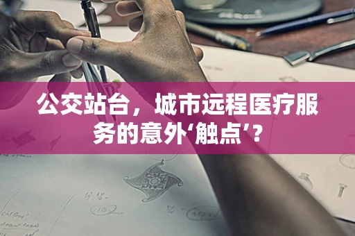公交站台，城市远程医疗服务的意外‘触点’？