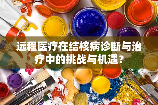 远程医疗在结核病诊断与治疗中的挑战与机遇？