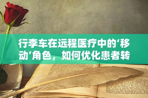 行李车在远程医疗中的‘移动’角色，如何优化患者转运体验？