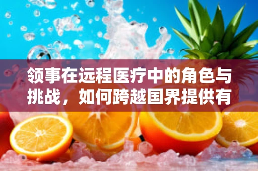 领事在远程医疗中的角色与挑战，如何跨越国界提供有效援助？