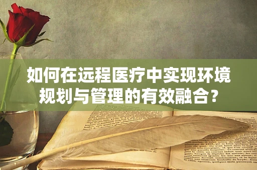 如何在远程医疗中实现环境规划与管理的有效融合？