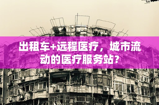 出租车+远程医疗，城市流动的医疗服务站？