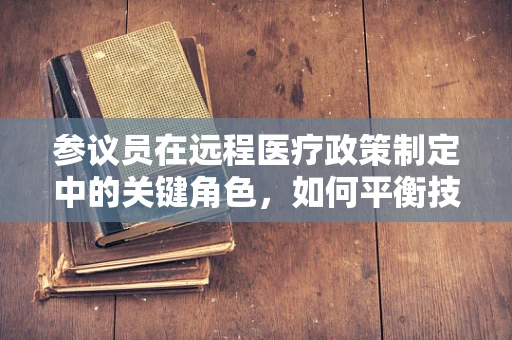 参议员在远程医疗政策制定中的关键角色，如何平衡技术创新与患者隐私保护？