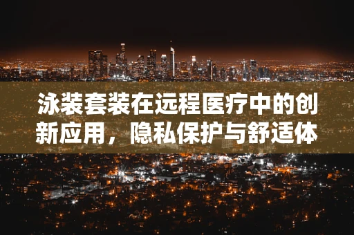 泳装套装在远程医疗中的创新应用，隐私保护与舒适体验的完美结合