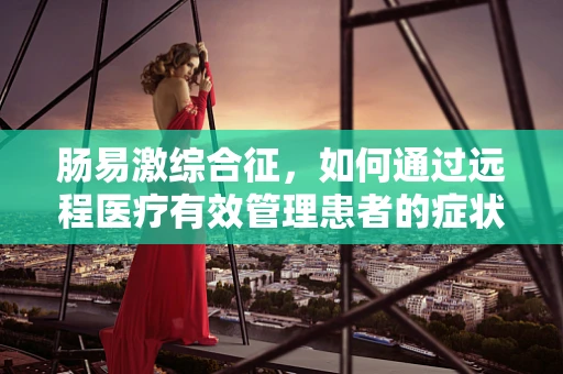 肠易激综合征，如何通过远程医疗有效管理患者的症状？