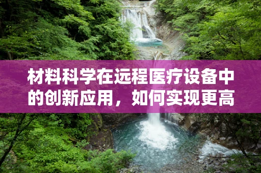 材料科学在远程医疗设备中的创新应用，如何实现更高效、更安全的医疗传输？
