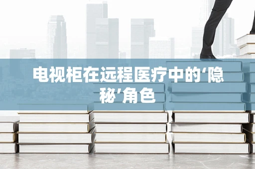 电视柜在远程医疗中的‘隐秘’角色