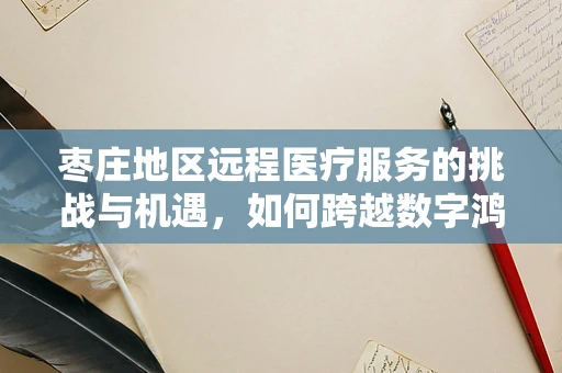 枣庄地区远程医疗服务的挑战与机遇，如何跨越数字鸿沟？