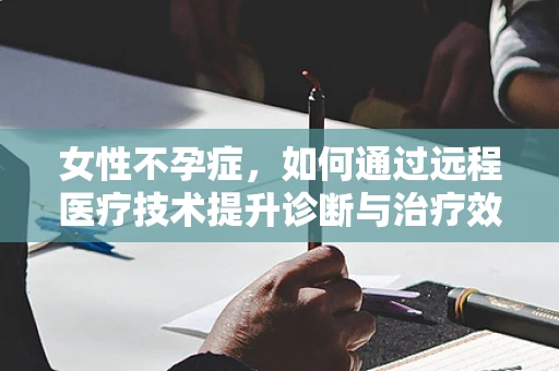 女性不孕症，如何通过远程医疗技术提升诊断与治疗效率？
