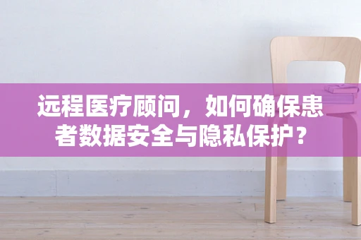 远程医疗顾问，如何确保患者数据安全与隐私保护？