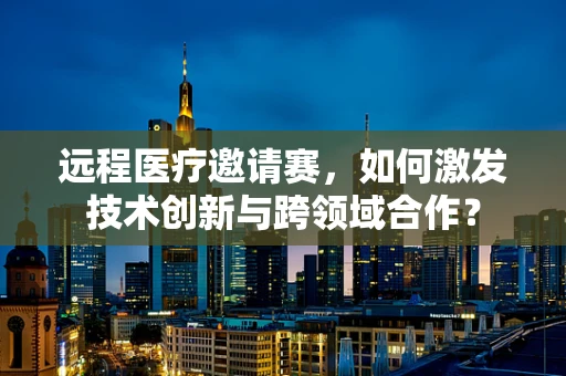远程医疗邀请赛，如何激发技术创新与跨领域合作？