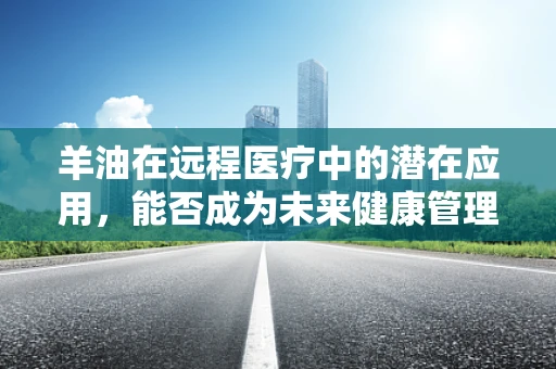 羊油在远程医疗中的潜在应用，能否成为未来健康管理的隐形油？
