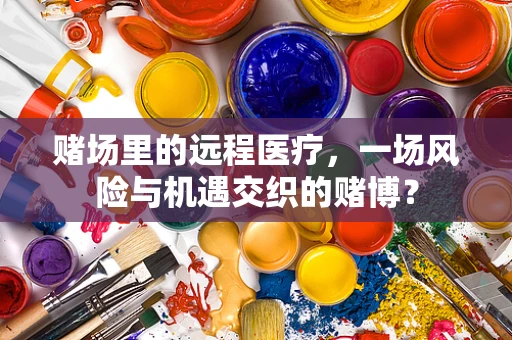 赌场里的远程医疗，一场风险与机遇交织的赌博？