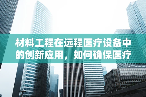 材料工程在远程医疗设备中的创新应用，如何确保医疗传输的稳定与安全？