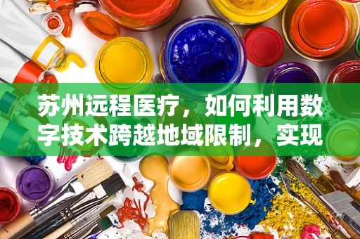 苏州远程医疗，如何利用数字技术跨越地域限制，实现医疗资源均衡？
