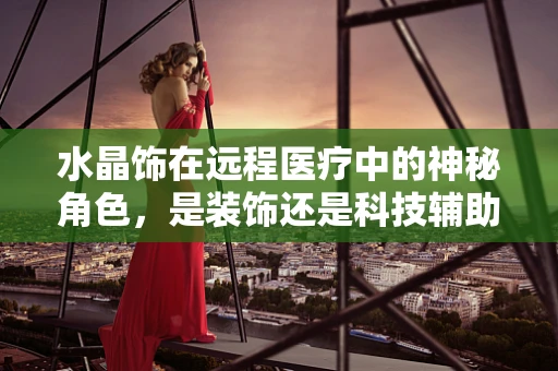 水晶饰在远程医疗中的神秘角色，是装饰还是科技辅助？