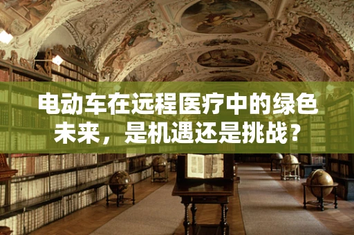 电动车在远程医疗中的绿色未来，是机遇还是挑战？