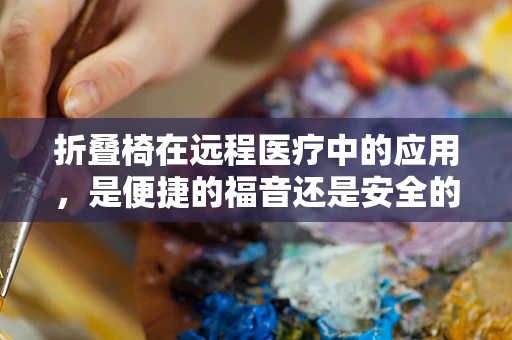 折叠椅在远程医疗中的应用，是便捷的福音还是安全的隐患？