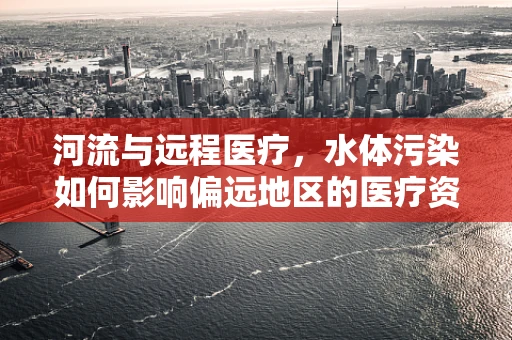 河流与远程医疗，水体污染如何影响偏远地区的医疗资源分配？