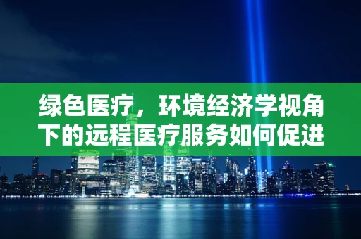 绿色医疗，环境经济学视角下的远程医疗服务如何促进可持续发展？