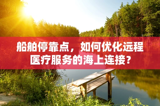 船舶停靠点，如何优化远程医疗服务的海上连接？