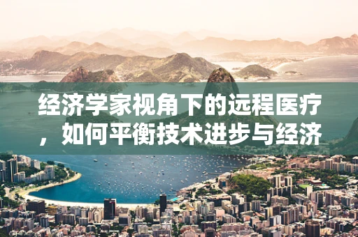 经济学家视角下的远程医疗，如何平衡技术进步与经济可持续性？