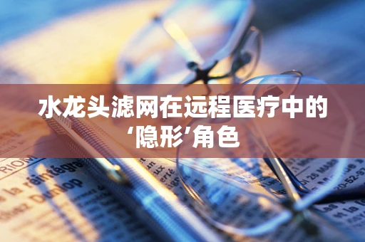 水龙头滤网在远程医疗中的‘隐形’角色