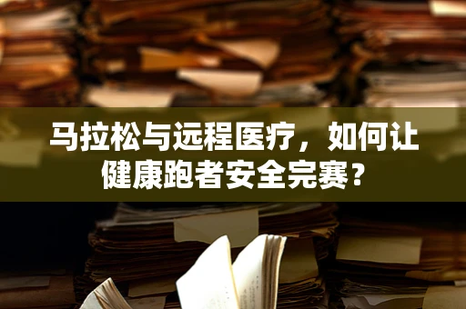 马拉松与远程医疗，如何让健康跑者安全完赛？