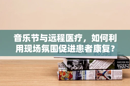音乐节与远程医疗，如何利用现场氛围促进患者康复？