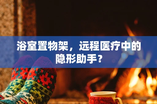 浴室置物架，远程医疗中的隐形助手？
