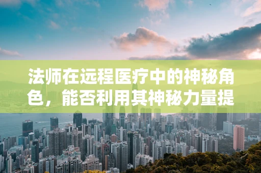 法师在远程医疗中的神秘角色，能否利用其神秘力量提升医疗效率？