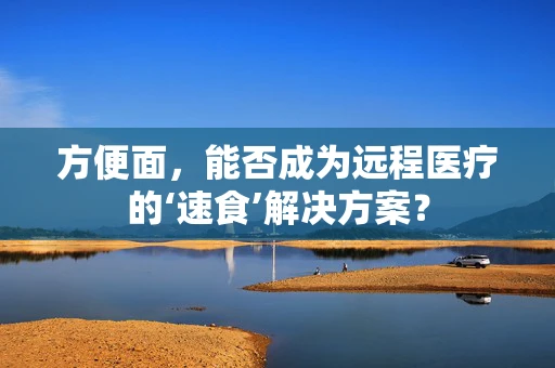 方便面，能否成为远程医疗的‘速食’解决方案？