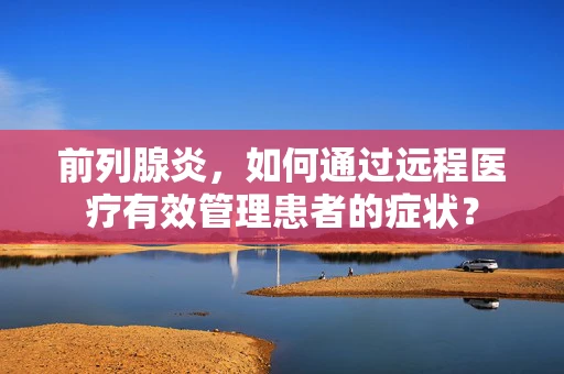 前列腺炎，如何通过远程医疗有效管理患者的症状？