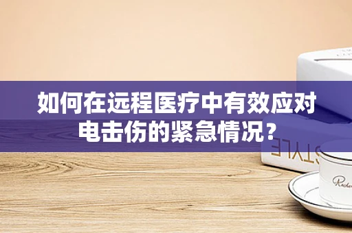 如何在远程医疗中有效应对电击伤的紧急情况？