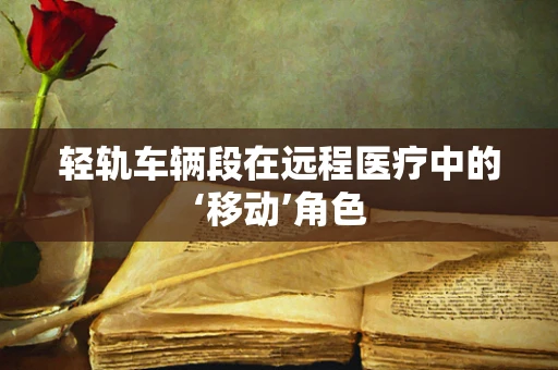 轻轨车辆段在远程医疗中的‘移动’角色
