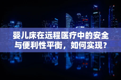 婴儿床在远程医疗中的安全与便利性平衡，如何实现？