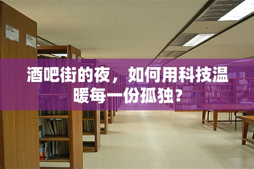 酒吧街的夜，如何用科技温暖每一份孤独？