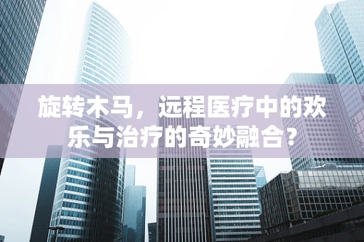 旋转木马，远程医疗中的欢乐与治疗的奇妙融合？