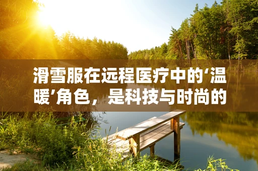 滑雪服在远程医疗中的‘温暖’角色，是科技与时尚的跨界融合，还是简单的装备选择？