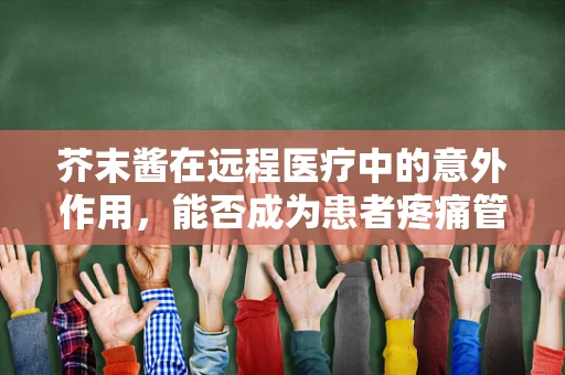 芥末酱在远程医疗中的意外作用，能否成为患者疼痛管理的创新工具？