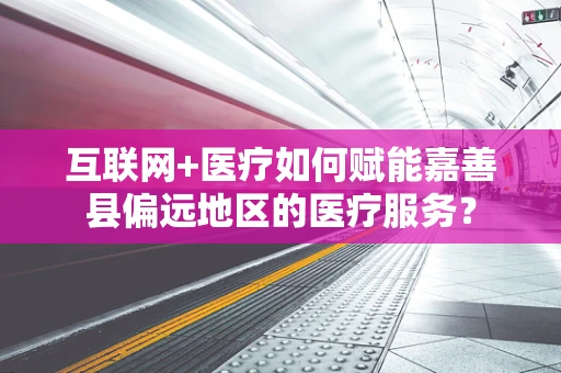 互联网+医疗如何赋能嘉善县偏远地区的医疗服务？