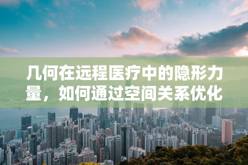 几何在远程医疗中的隐形力量，如何通过空间关系优化患者管理？