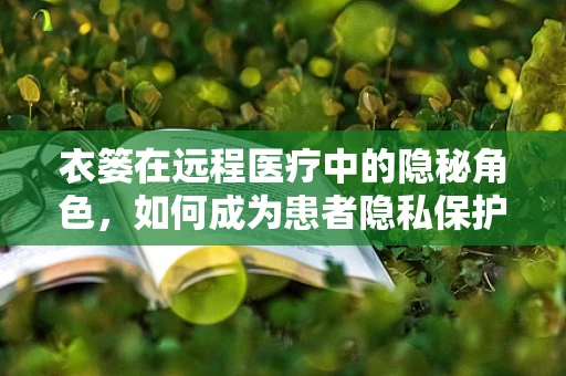 衣篓在远程医疗中的隐秘角色，如何成为患者隐私保护的‘守护者’？
