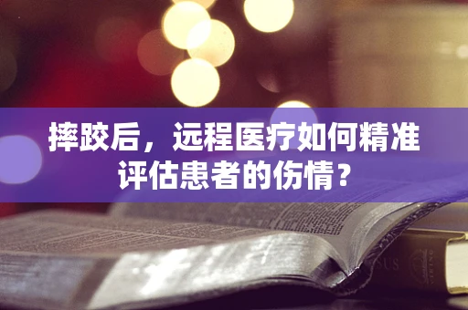 摔跤后，远程医疗如何精准评估患者的伤情？