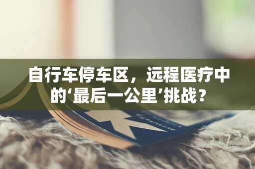 自行车停车区，远程医疗中的‘最后一公里’挑战？