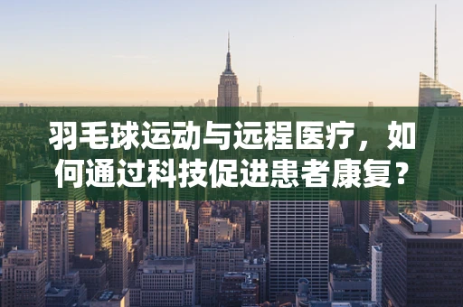 羽毛球运动与远程医疗，如何通过科技促进患者康复？