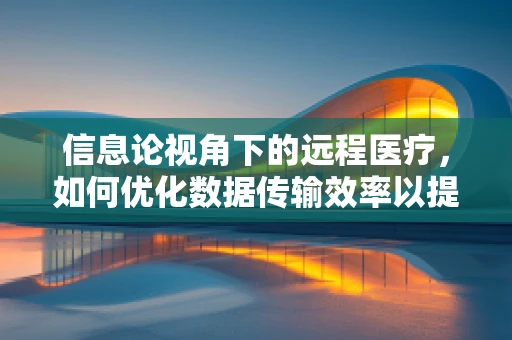 信息论视角下的远程医疗，如何优化数据传输效率以提升医疗服务质量？