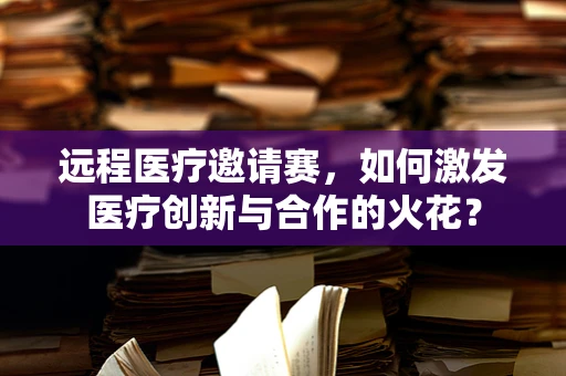 远程医疗邀请赛，如何激发医疗创新与合作的火花？